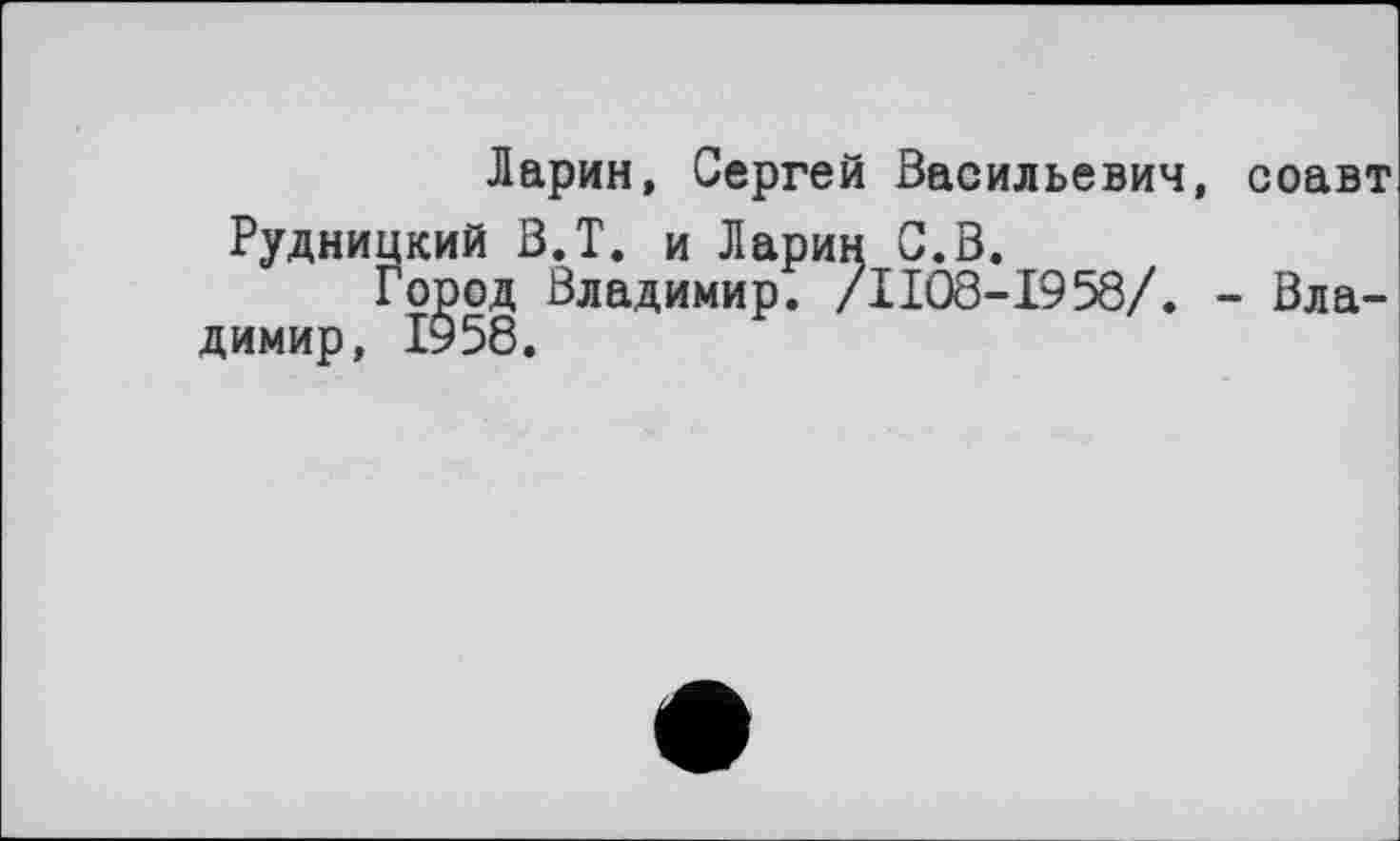 ﻿Ларин, Сергей Васильевич, соавт Рудницкий В.Т. и Ларин С.В.
Город Владимир. /ІІО8-І958/. - Владимир, 1958.